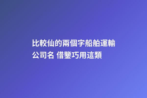 比較仙的兩個字船舶運輸公司名 借鑒巧用這類